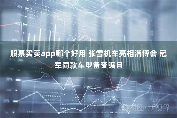 股票买卖app哪个好用 张雪机车亮相消博会 冠军同款车型备受瞩目