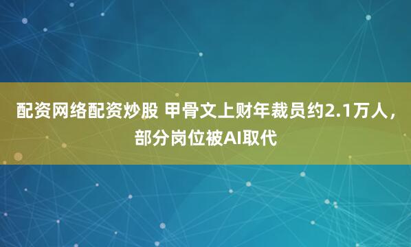 配资网络配资炒股 甲骨文上财年裁员约2.1万人，部分岗位被AI取代