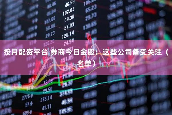 按月配资平台 券商今日金股：这些公司备受关注（名单）