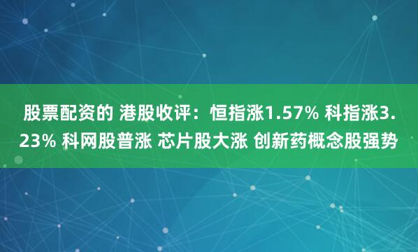 股票配资的 港股收评：恒指涨1.57% 科指涨3.23% 科网股普涨 芯片股大涨 创新药概念股强势