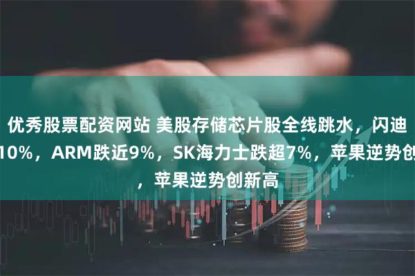优秀股票配资网站 美股存储芯片股全线跳水，闪迪重挫10%，ARM跌近9%，SK海力士跌超7%，苹果逆势创新高