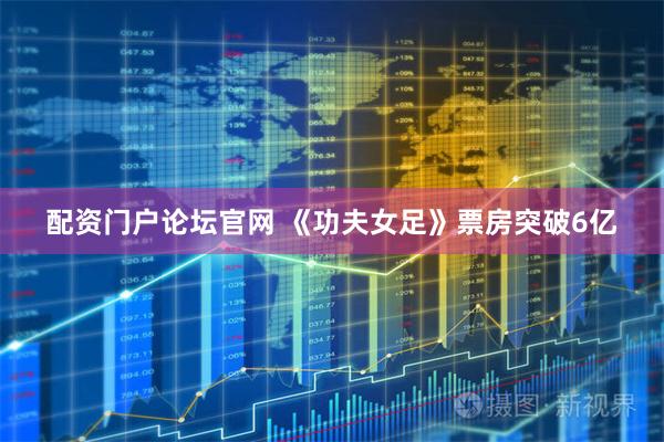 配资门户论坛官网 《功夫女足》票房突破6亿