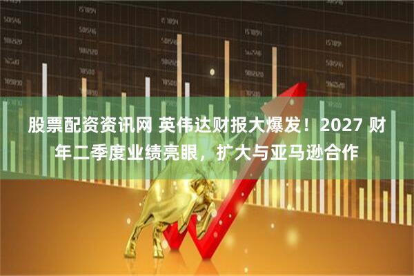 股票配资资讯网 英伟达财报大爆发！2027 财年二季度业绩亮眼，扩大与亚马逊合作