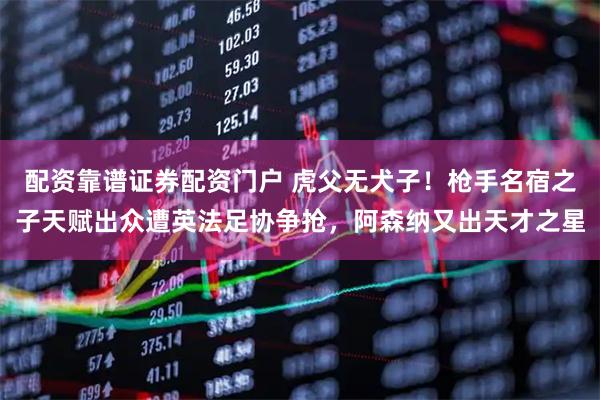 配资靠谱证券配资门户 虎父无犬子！枪手名宿之子天赋出众遭英法足协争抢，阿森纳又出天才之星