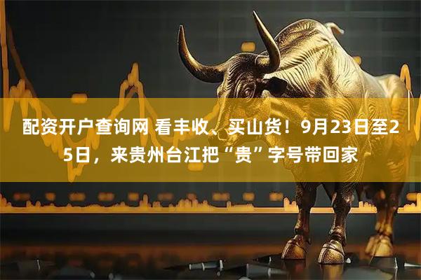 配资开户查询网 看丰收、买山货！9月23日至25日，来贵州台江把“贵”字号带回家