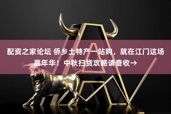 配资之家论坛 侨乡土特产一站购，就在江门这场嘉年华！中秋扫货攻略请查收→