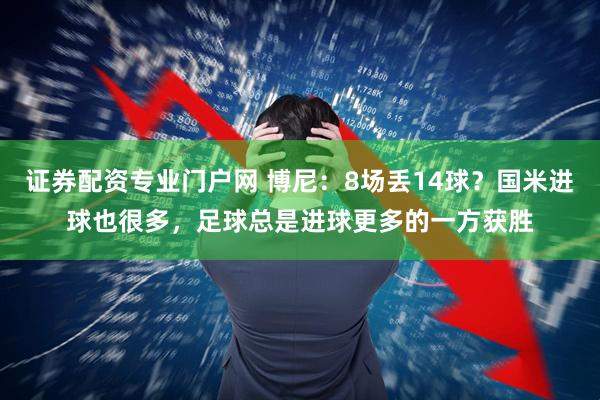 证券配资专业门户网 博尼：8场丢14球？国米进球也很多，足球总是进球更多的一方获胜