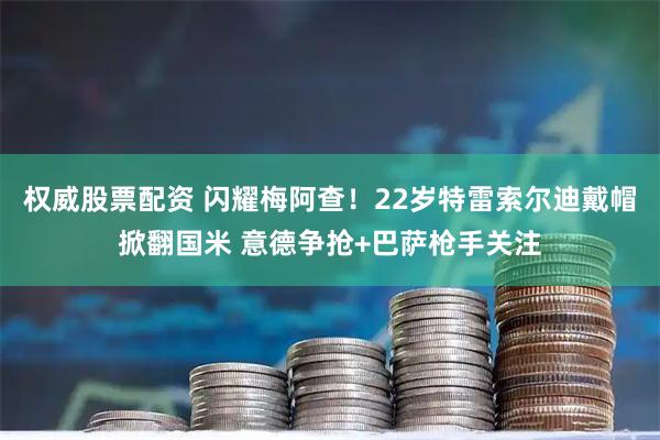 权威股票配资 闪耀梅阿查！22岁特雷索尔迪戴帽掀翻国米 意德争抢+巴萨枪手关注