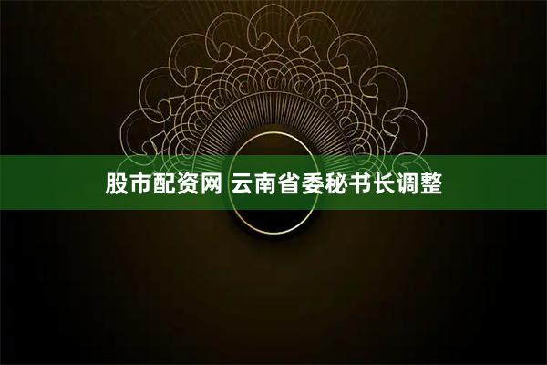 股市配资网 云南省委秘书长调整