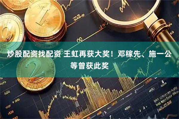 炒股配资找配资 王虹再获大奖！邓稼先、施一公等曾获此奖