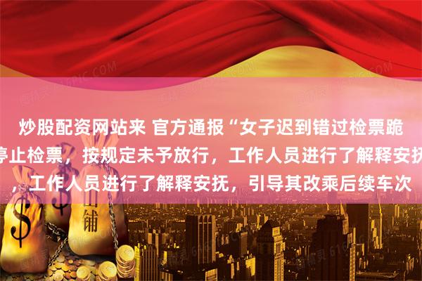 炒股配资网站来 官方通报“女子迟到错过检票跪求工作人员”:列车已停止检票,按规定未予放行,工作人员进行了解释安抚,引导其改乘后续车次